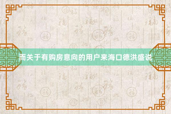 而关于有购房意向的用户来海口德洪盛说